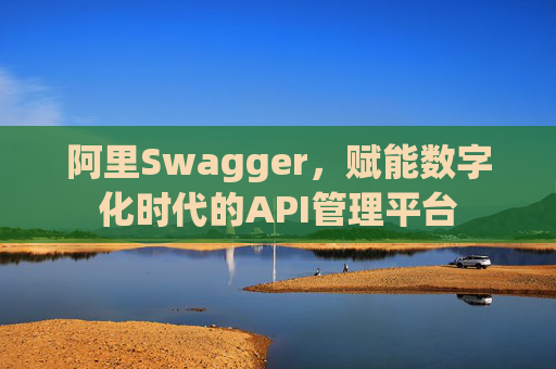 阿里Swagger,赋能数字化时代的API管理平台